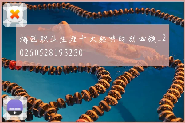 梅西职业生涯十大经典时刻回顾_20260528193230