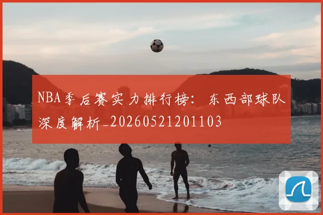 NBA季后赛实力排行榜:东西部球队深度解析_20260521201103
