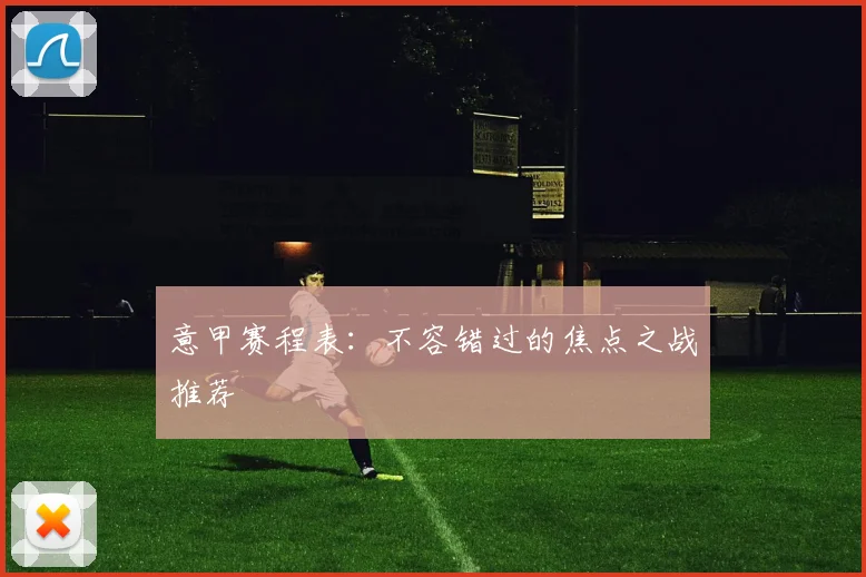 意甲赛程表:不容错过的焦点之战推荐