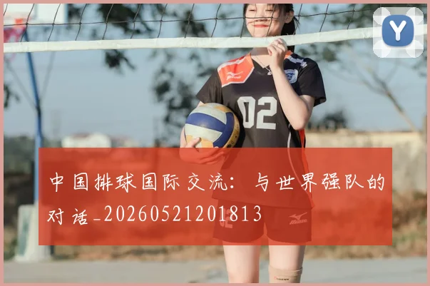 中国排球国际交流:与世界强队的对话_20260521201813