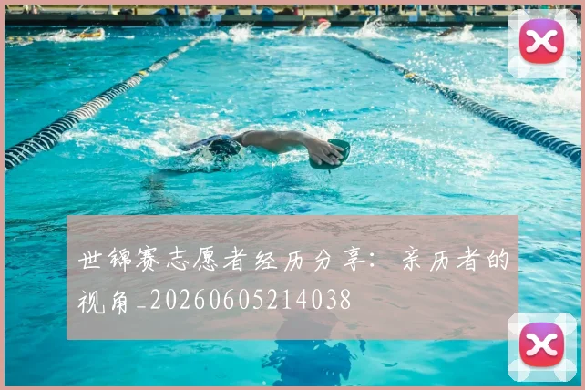 世锦赛志愿者经历分享：亲历者的视角_20260605214038