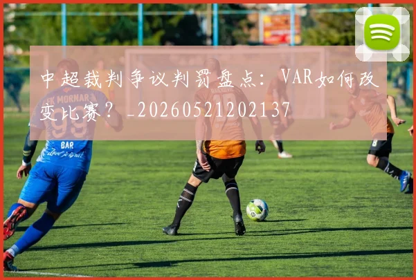 中超裁判争议判罚盘点：VAR如何改变比赛？_20260521202137