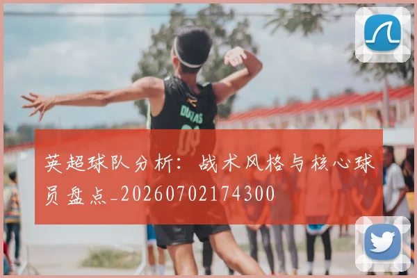 英超球队分析:战术风格与核心球员盘点_20260702174300