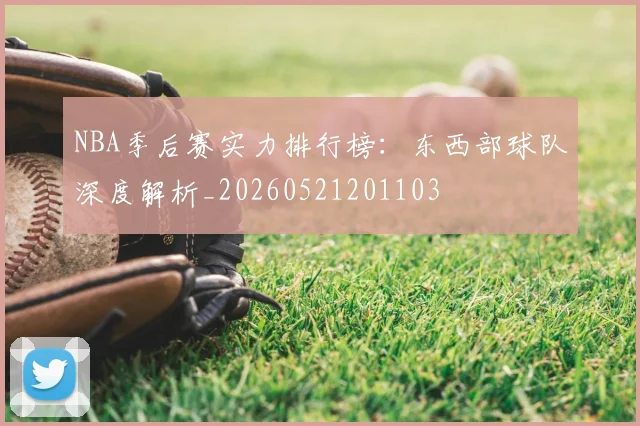 NBA季后赛实力排行榜:东西部球队深度解析_20260521201103