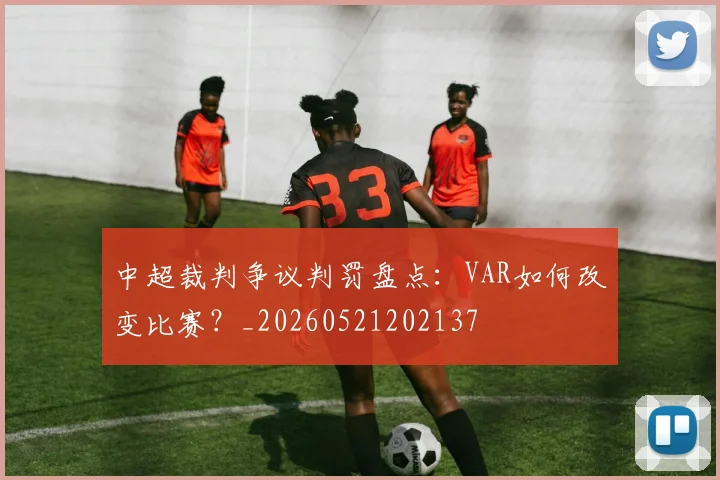 中超裁判争议判罚盘点:VAR如何改变比赛?_20260521202137