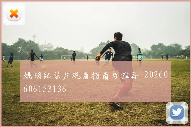 姚明纪录片观看指南与推荐_20260606153136
