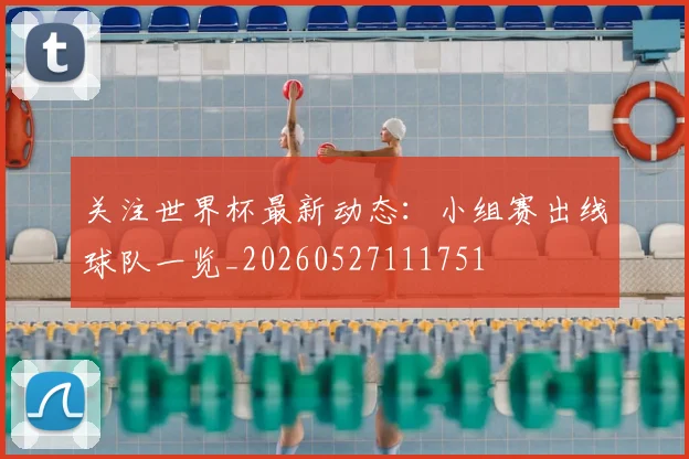 关注世界杯最新动态:小组赛出线球队一览_20260527111751