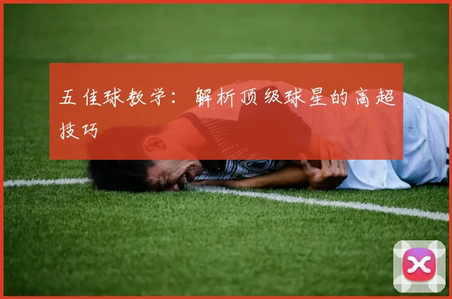 五佳球教学:解析顶级球星的高超技巧