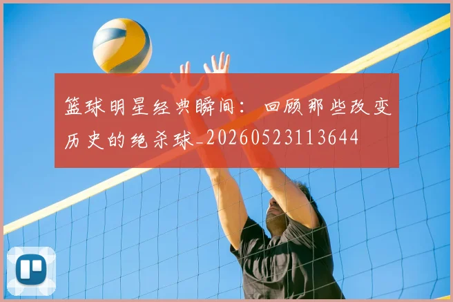 篮球明星经典瞬间：回顾那些改变历史的绝杀球_20260523113644