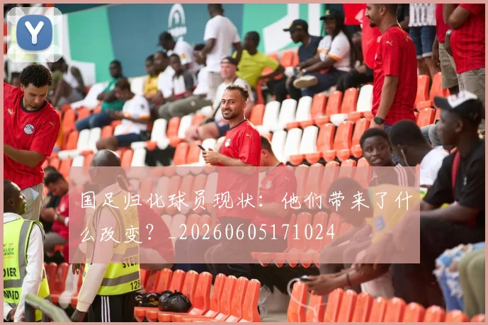 国足归化球员现状:他们带来了什么改变?_20260605171024